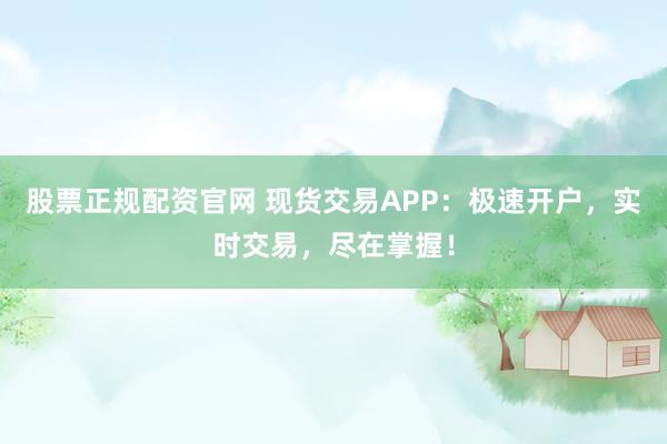 股票正规配资官网 现货交易APP：极速开户，实时交易，尽在掌握！