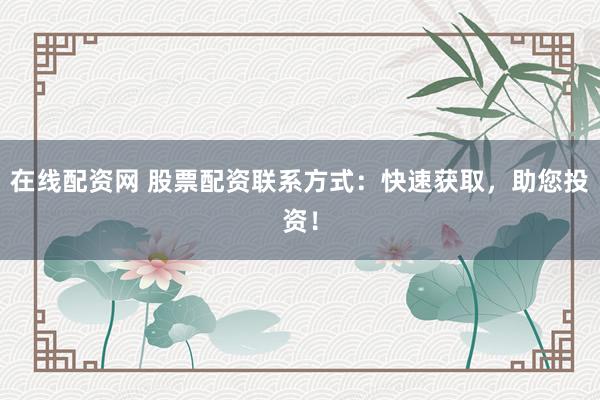 在线配资网 股票配资联系方式：快速获取，助您投资！