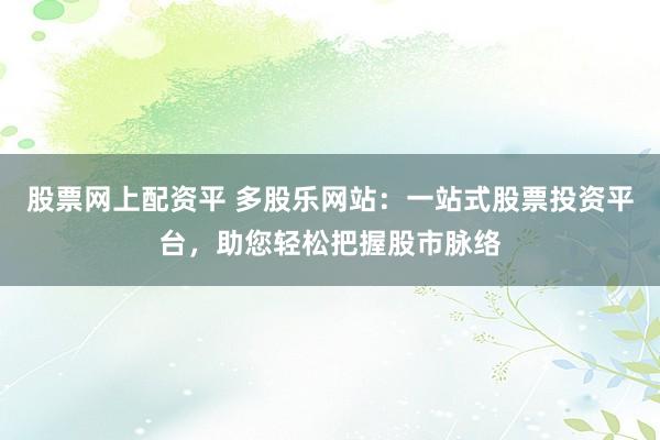 股票网上配资平 多股乐网站：一站式股票投资平台，助您轻松把握股市脉络