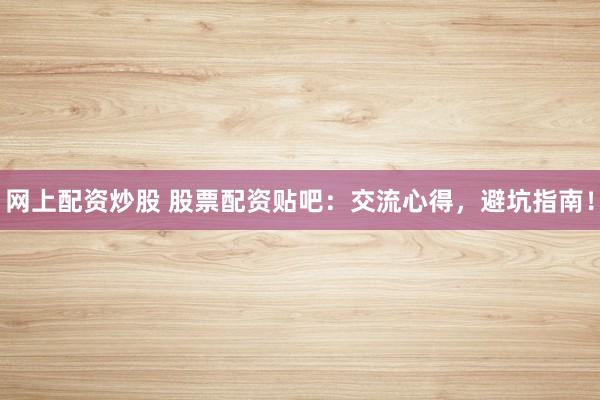 网上配资炒股 股票配资贴吧：交流心得，避坑指南！