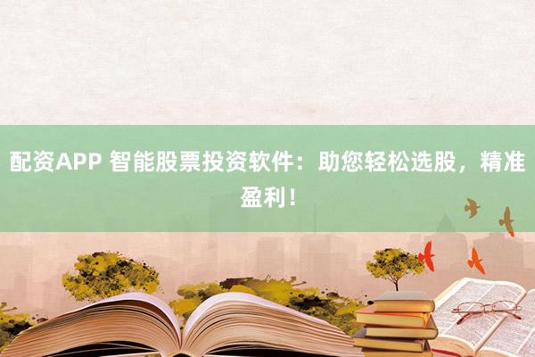 配资APP 智能股票投资软件：助您轻松选股，精准盈利！