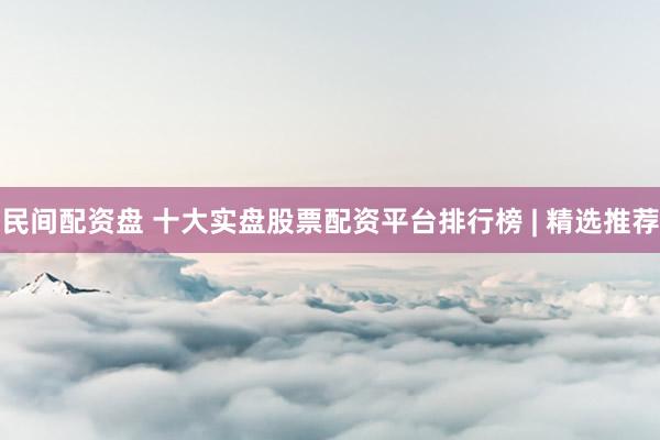 民间配资盘 十大实盘股票配资平台排行榜 | 精选推荐