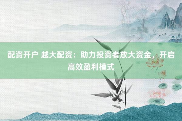 配资开户 越大配资：助力投资者放大资金，开启高效盈利模式