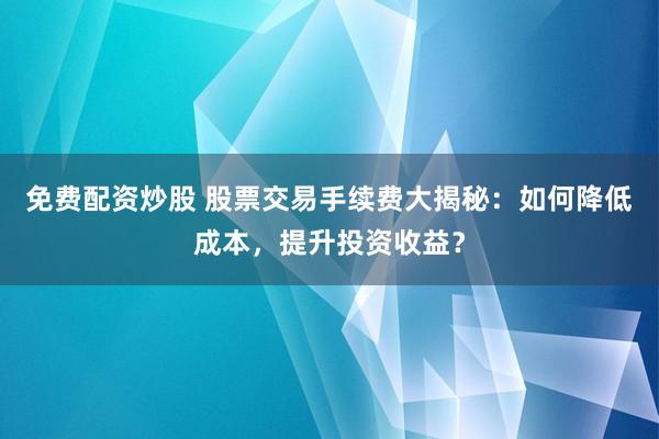 免费配资炒股 股票交易手续费大揭秘：如何降低成本，提升投资收益？