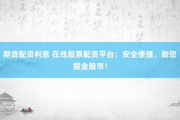 期货配资利息 在线股票配资平台：安全便捷，助您掘金股市！
