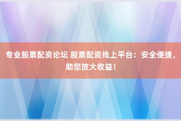 专业股票配资论坛 股票配资线上平台：安全便捷，助您放大收益！