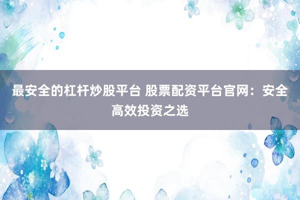 最安全的杠杆炒股平台 股票配资平台官网：安全高效投资之选