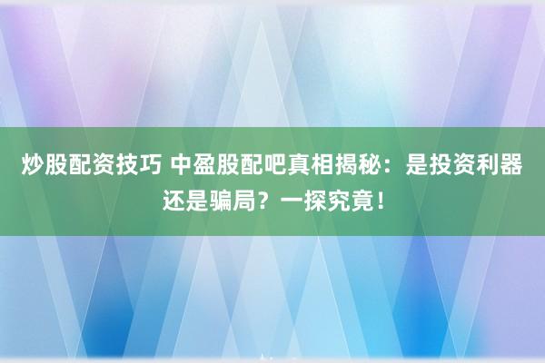 炒股配资技巧 中盈股配吧真相揭秘：是投资利器还是骗局？一探究竟！