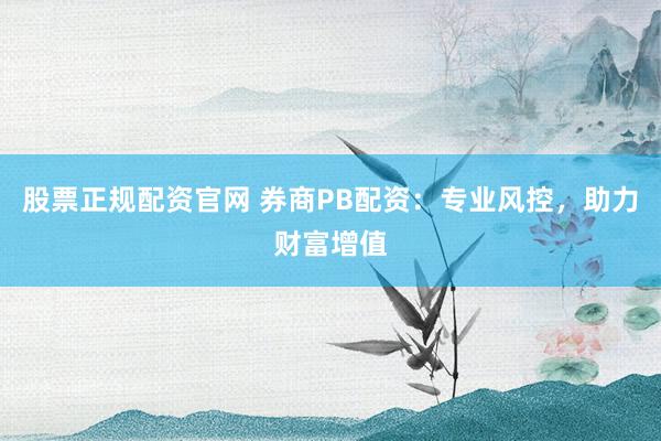 股票正规配资官网 券商PB配资：专业风控，助力财富增值
