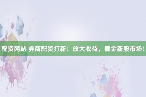 配资网站 券商配资打新：放大收益，掘金新股市场！