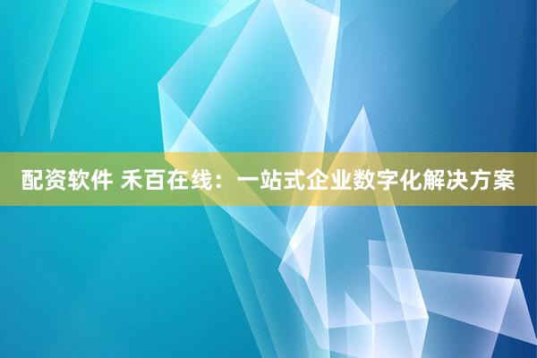配资软件 禾百在线：一站式企业数字化解决方案