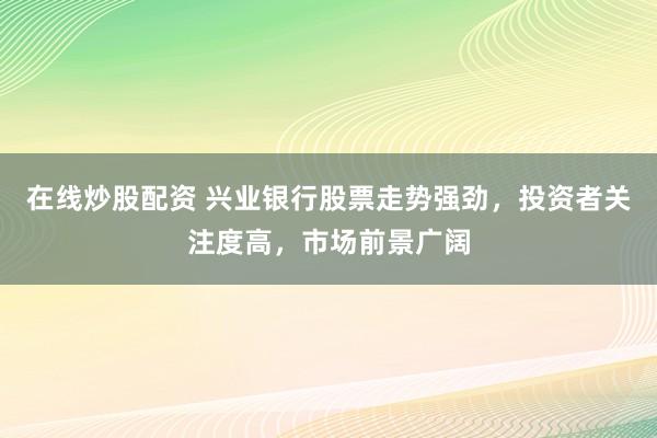在线炒股配资 兴业银行股票走势强劲，投资者关注度高，市场前景广阔