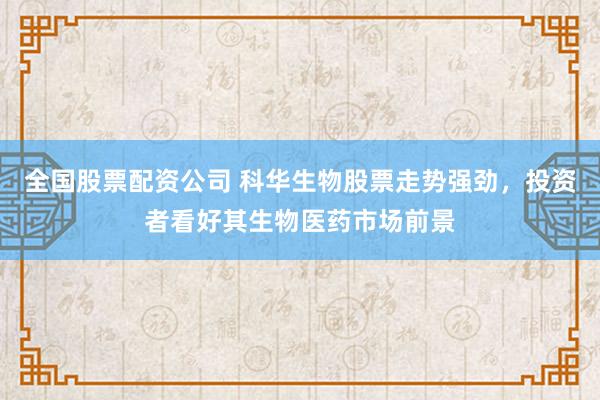 全国股票配资公司 科华生物股票走势强劲，投资者看好其生物医药市场前景