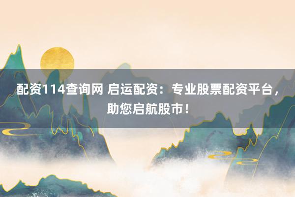 配资114查询网 启运配资：专业股票配资平台，助您启航股市！