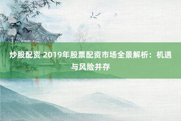 炒股配资 2019年股票配资市场全景解析：机遇与风险并存