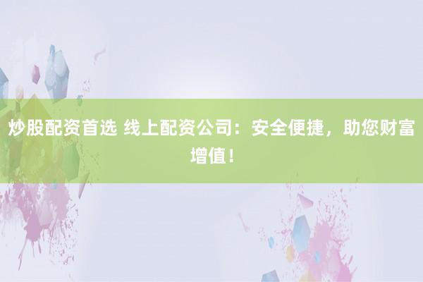 炒股配资首选 线上配资公司：安全便捷，助您财富增值！