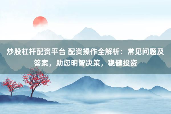 炒股杠杆配资平台 配资操作全解析：常见问题及答案，助您明智决策，稳健投资
