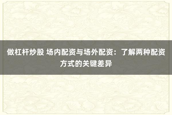做杠杆炒股 场内配资与场外配资：了解两种配资方式的关键差异