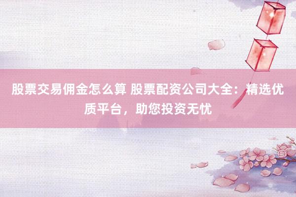 股票交易佣金怎么算 股票配资公司大全：精选优质平台，助您投资无忧