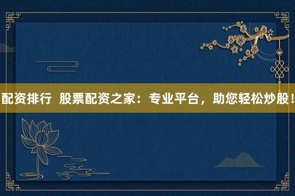 配资排行  股票配资之家：专业平台，助您轻松炒股！