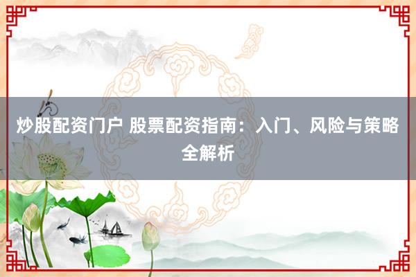 炒股配资门户 股票配资指南：入门、风险与策略全解析