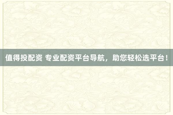 值得投配资 专业配资平台导航，助您轻松选平台！