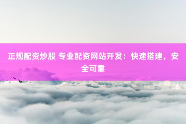 正规配资炒股 专业配资网站开发：快速搭建，安全可靠