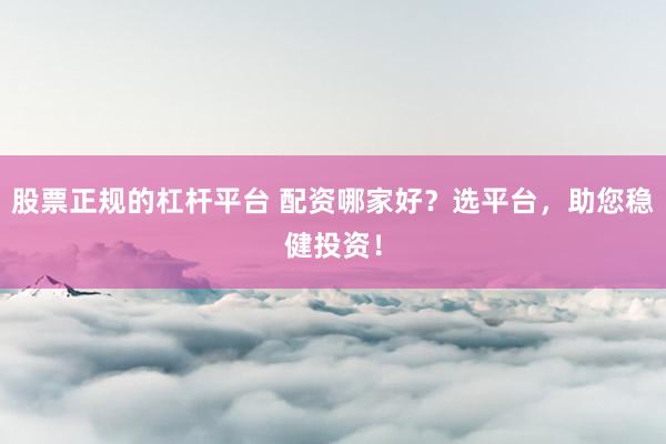 股票正规的杠杆平台 配资哪家好？选平台，助您稳健投资！