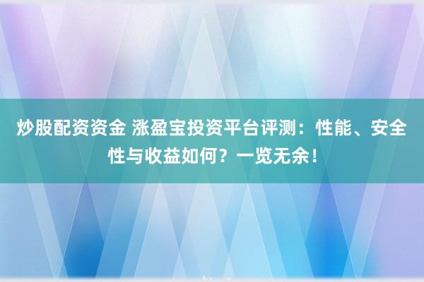 炒股配资资金 涨盈宝投资平台评测：性能、安全性与收益如何？一览无余！