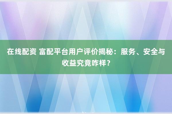 在线配资 富配平台用户评价揭秘：服务、安全与收益究竟咋样？