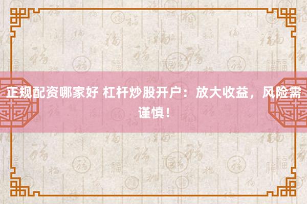 正规配资哪家好 杠杆炒股开户：放大收益，风险需谨慎！