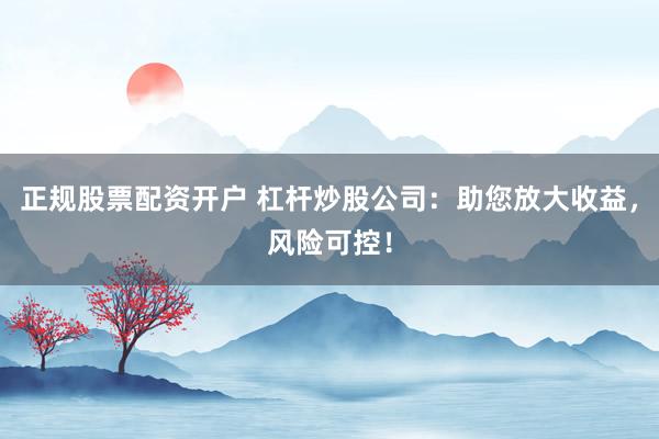 正规股票配资开户 杠杆炒股公司：助您放大收益，风险可控！