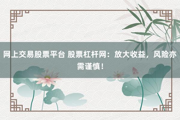 网上交易股票平台 股票杠杆网：放大收益，风险亦需谨慎！