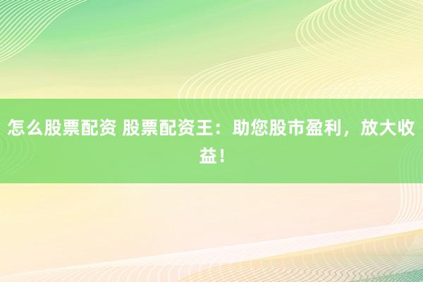怎么股票配资 股票配资王：助您股市盈利，放大收益！