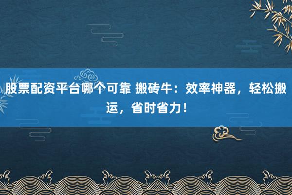 股票配资平台哪个可靠 搬砖牛：效率神器，轻松搬运，省时省力！