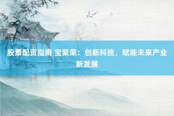 股票配资指南 宝聚荣：创新科技，赋能未来产业新发展
