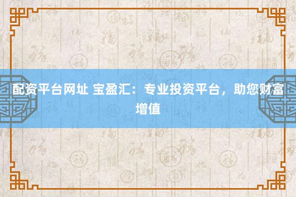 配资平台网址 宝盈汇：专业投资平台，助您财富增值