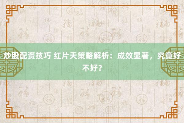 炒股配资技巧 红片天策略解析：成效显著，究竟好不好？