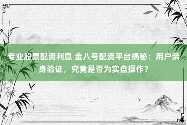 专业股票配资利息 金八号配资平台揭秘：用户亲身验证，究竟是否为实盘操作？