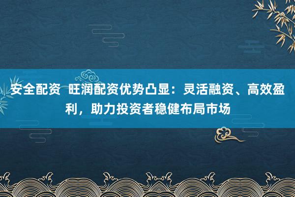 安全配资  旺润配资优势凸显：灵活融资、高效盈利，助力投资者稳健布局市场