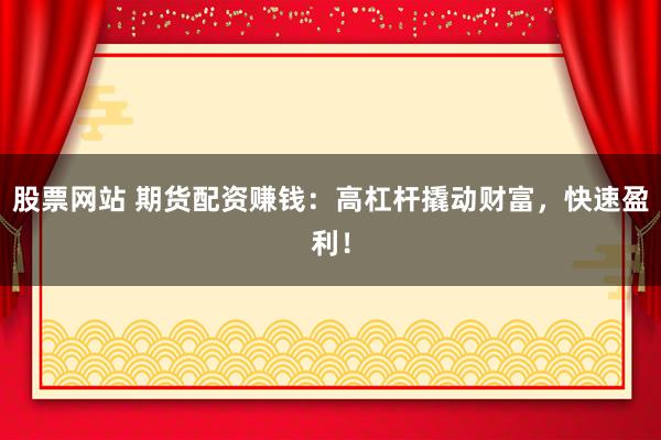 股票网站 期货配资赚钱：高杠杆撬动财富，快速盈利！