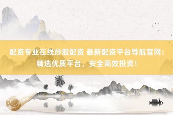 配资专业在线炒股配资 最新配资平台导航官网：精选优质平台，安全高效投资！
