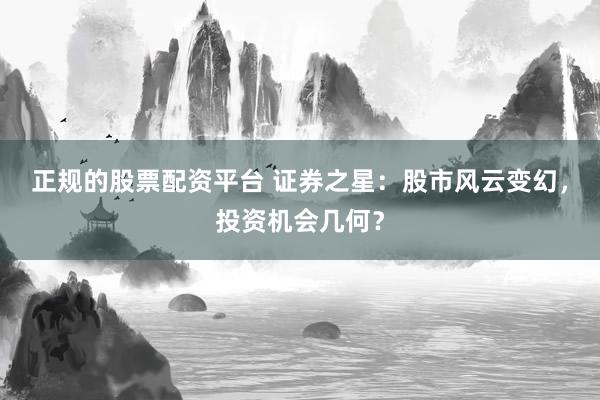正规的股票配资平台 证券之星：股市风云变幻，投资机会几何？