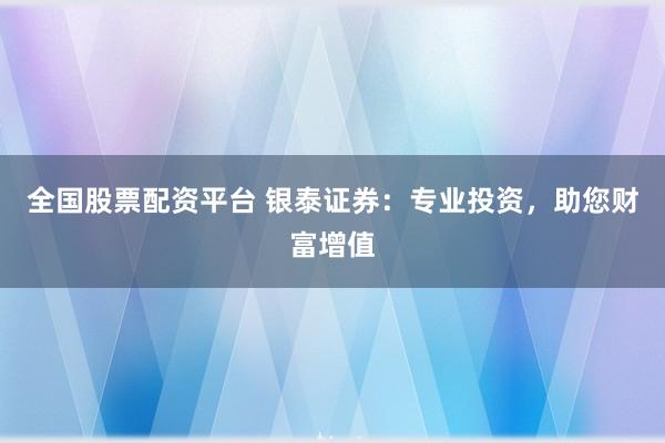 全国股票配资平台 银泰证券：专业投资，助您财富增值