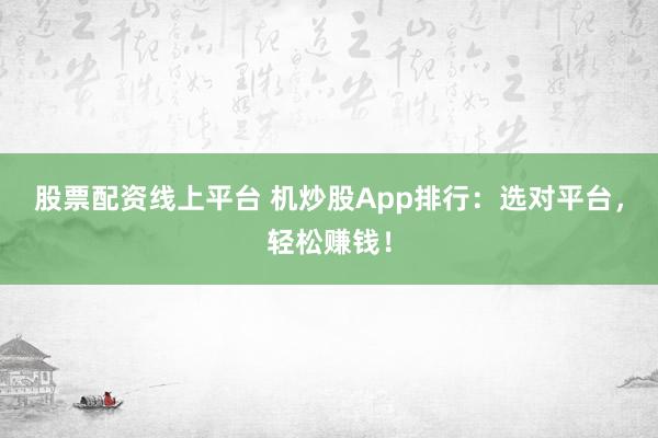 股票配资线上平台 机炒股App排行：选对平台，轻松赚钱！