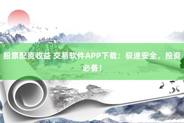 股票配资收益 交易软件APP下载：极速安全，投资必备！