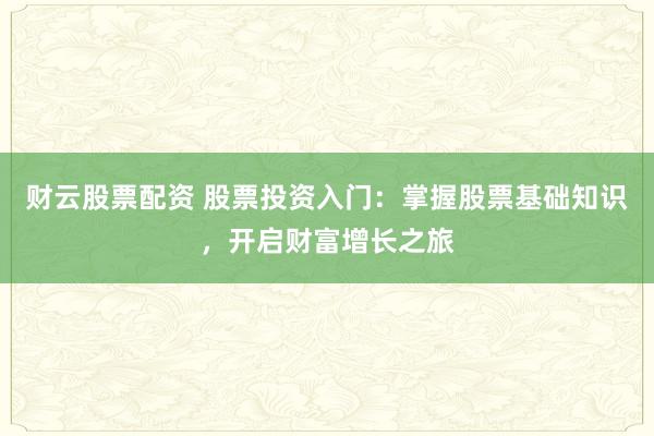 财云股票配资 股票投资入门：掌握股票基础知识，开启财富增长之旅