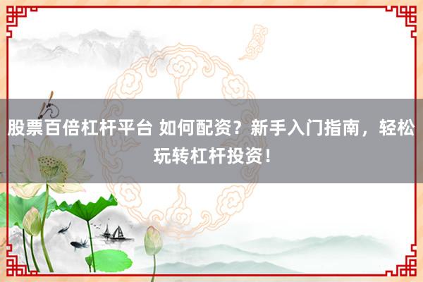 股票百倍杠杆平台 如何配资？新手入门指南，轻松玩转杠杆投资！