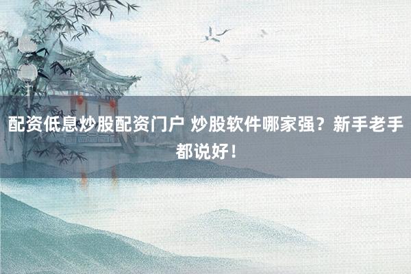 配资低息炒股配资门户 炒股软件哪家强？新手老手都说好！