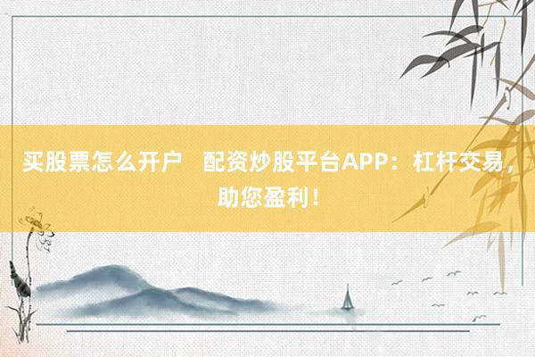 买股票怎么开户   配资炒股平台APP：杠杆交易，助您盈利！